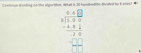 Continue dividing on the algorithm. What is 20 hundredths divided by 8 ones?
beginarrayr 0.66 8encloselongdiv 5.69 -4.81 hline □ frac -481□  hline □ endarray