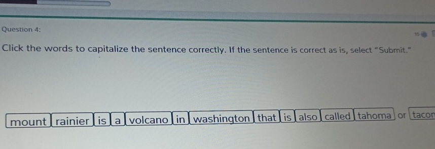 Click the words to capitalize the sentence correctly. If the sentence is correct as is, select “Submit.” 
mount rainier is a volcano in washington that is also called tahoma or tacor