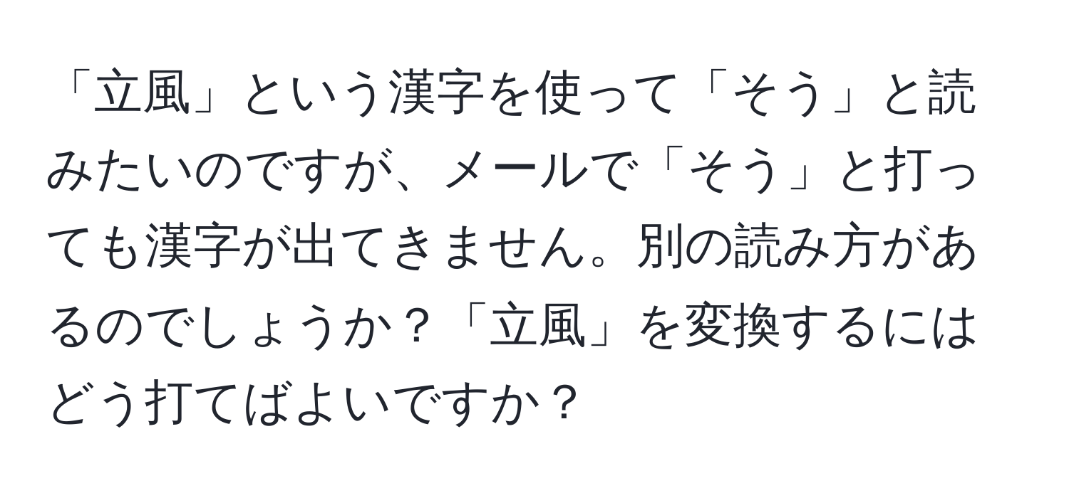 「立風」という漢字を使って「そう」と読みたいのですが、メールで「そう」と打っても漢字が出てきません。別の読み方があるのでしょうか？「立風」を変換するにはどう打てばよいですか？