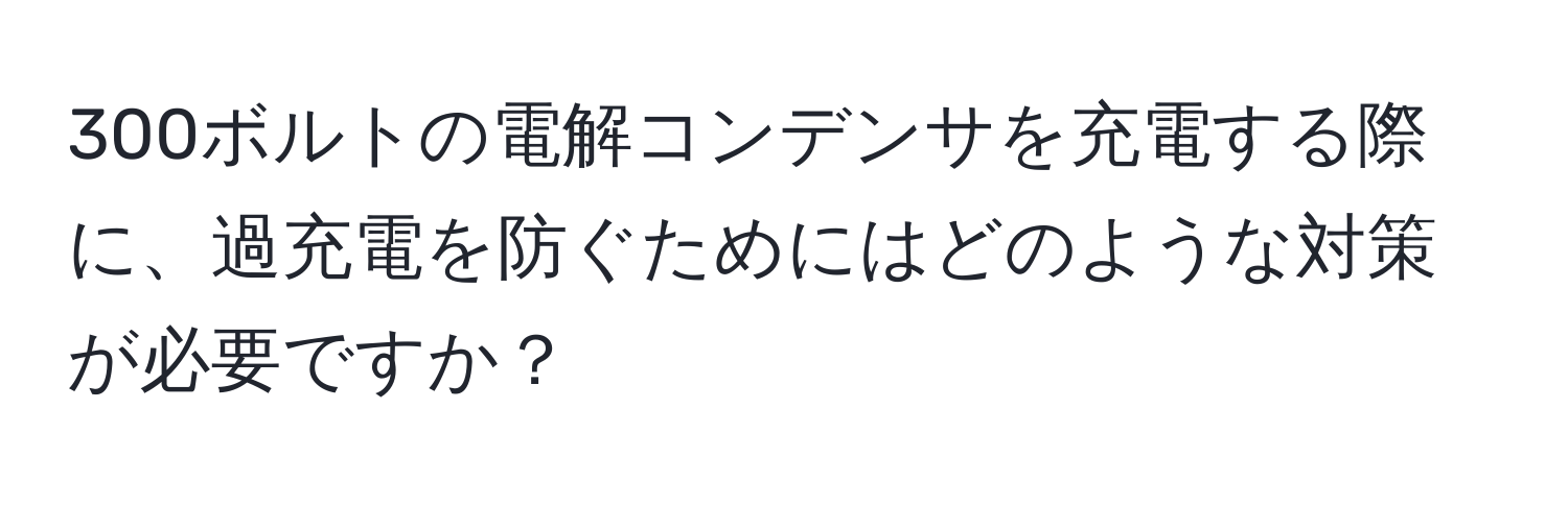 300ボルトの電解コンデンサを充電する際に、過充電を防ぐためにはどのような対策が必要ですか？
