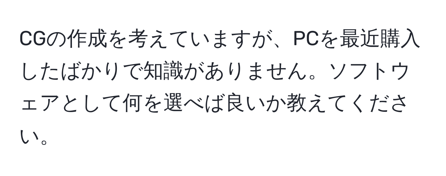 CGの作成を考えていますが、PCを最近購入したばかりで知識がありません。ソフトウェアとして何を選べば良いか教えてください。