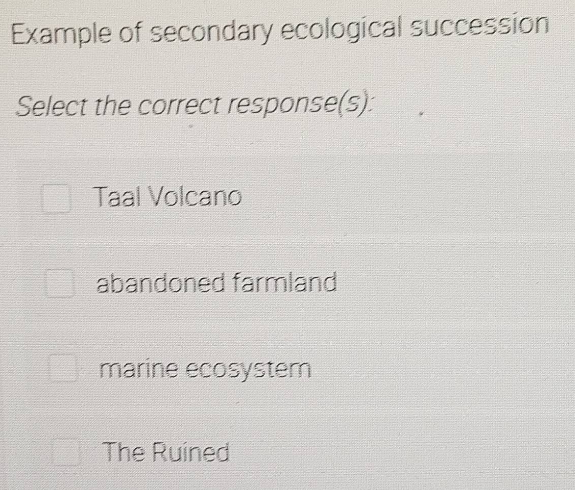 Example of secondary ecological succession
Select the correct response(s):
Taal Volcano
abandoned farmland
marine ecosystem
The Ruined