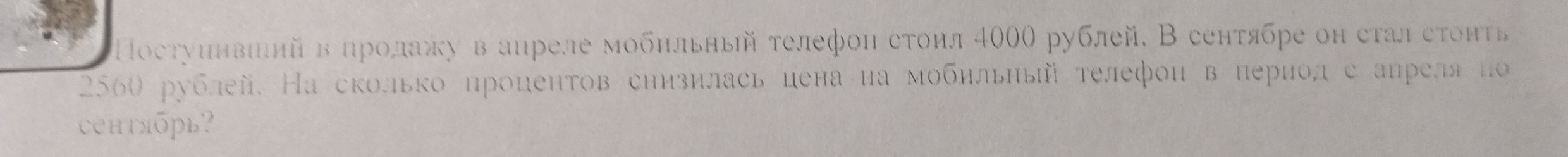 Постуинвинй в ηролажу в аηреле мобηльный τелефоη стонл 400Ο рублей, В сентябре он сталстонτь
2560 рублей. На сколько процентов снизилась цена на мобильηый телефои в период с апреляπо 
сентябрь?