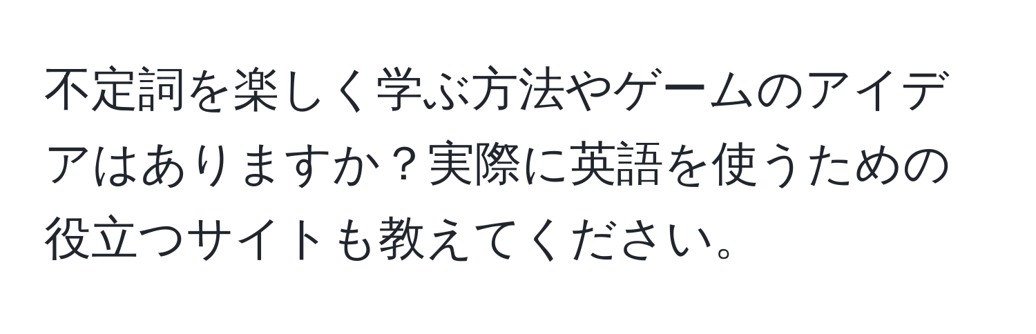 不定詞を楽しく学ぶ方法やゲームのアイデアはありますか？実際に英語を使うための役立つサイトも教えてください。