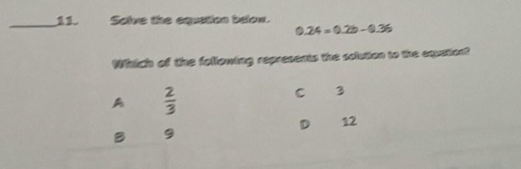 Salve the equction below.
0.24=0.26-0.36
Which of the folloning represents the solution to the equation?
A  2/3 
C 3
D 12
B 9