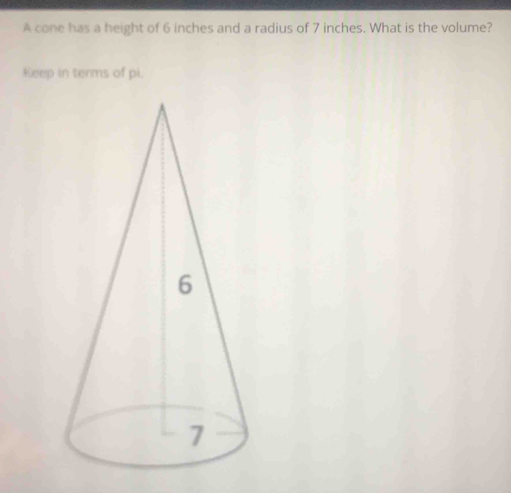 A cone has a height of 6 inches and a radius of 7 inches. What is the volume? 
Keep in terms of pi.