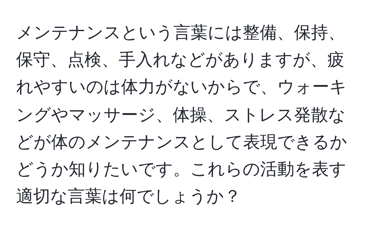 メンテナンスという言葉には整備、保持、保守、点検、手入れなどがありますが、疲れやすいのは体力がないからで、ウォーキングやマッサージ、体操、ストレス発散などが体のメンテナンスとして表現できるかどうか知りたいです。これらの活動を表す適切な言葉は何でしょうか？