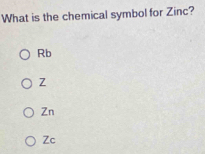 What is the chemical symbol for Zinc?
Rb
Z
Zn
Zc