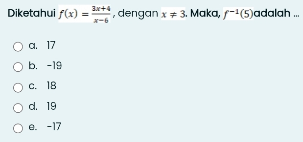 Diketahui f(x)= (3x+4)/x-6  , dengan x!= 3. Maka, f^(-1)(5) adalah ...
a. 17
b. -19
c. 18
d. 19
e. -17