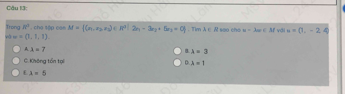 Trong R^3 , cho tập con M= (x_1,x_2,x_3)∈ R^3|2x_1-3x_2+5x_3=0 、Tìm lambda ∈ R sao cho u-lambda w∈ M với u=(1,-2,4)
và w=(1,1,1).
A. lambda =7
B. lambda =3
C. Không tổn tại D. lambda =1
E. lambda =5