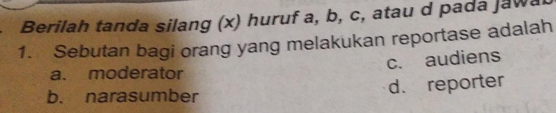 Berilah tanda silang (x) huruf a, b, c, atau d pada a 
1. Sebutan bagi orang yang melakukan reportase adalah
c. audiens
a. moderator
b. narasumber d. reporter