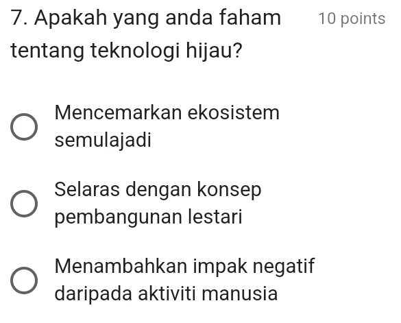 Apakah yang anda faham 10 points
tentang teknologi hijau?
Mencemarkan ekosistem
semulajadi
Selaras dengan konsep
pembangunan lestari
Menambahkan impak negatif
daripada aktiviti manusia