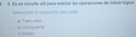 Es un circuito útil para realizar las operaciones de índole lógico
Seleccione la respuesta adecuada
a) Transistor
b) Compuerta
c) Diodo