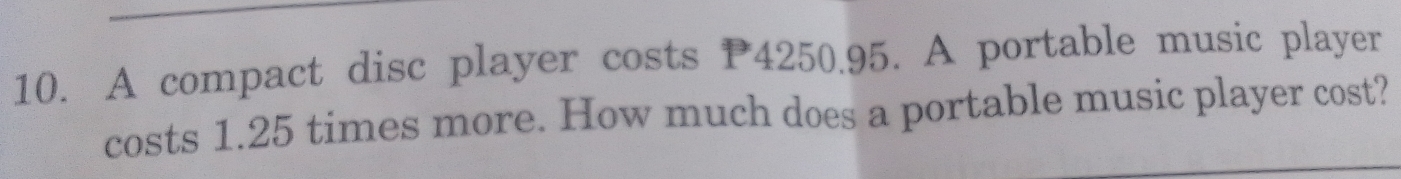 A compact disc player costs P4250.95. A portable music player 
costs 1.25 times more. How much does a portable music player cost?