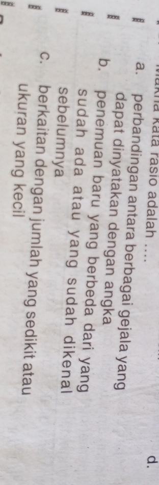 khá katá rasio adalah ....
d.
a. perbandingan antara berbagai gejala yang
dapat dinyatakan dengan angka
b. penemuan baru yang berbeda dari yang
sudah ada atau yang sudah dikenal
sebelumnya
c. berkaitan dengan jumlah yang sedikit atau
ukuran yang kecil