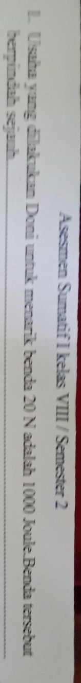 Asesmen Sumatif I kelas VIII / Semester 2 
I. Usaha yang dilakukan Doni untuk menarik benda 20 N adalah 1000 Joule.Benda tersebut 
berpíndah sejauh.
