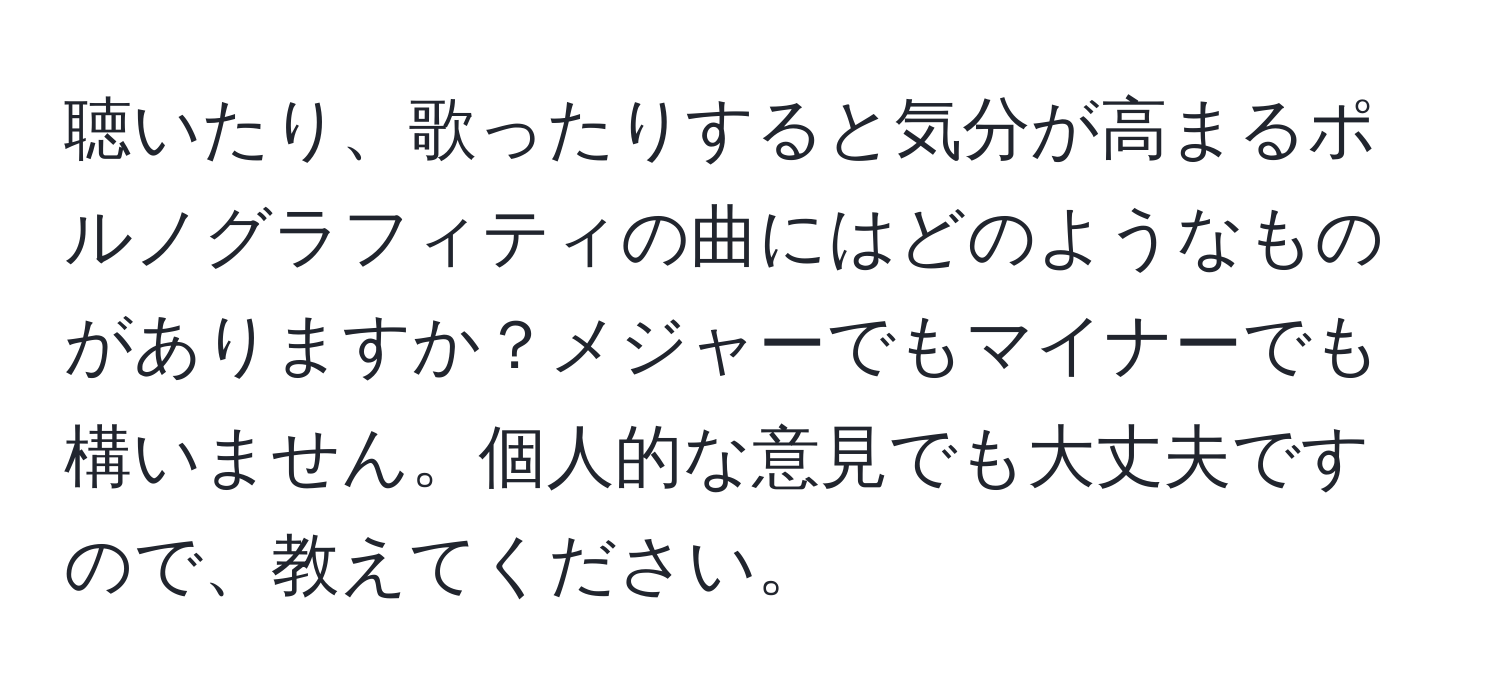 聴いたり、歌ったりすると気分が高まるポルノグラフィティの曲にはどのようなものがありますか？メジャーでもマイナーでも構いません。個人的な意見でも大丈夫ですので、教えてください。