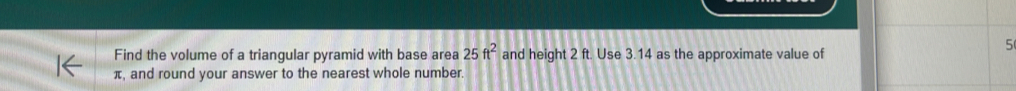 Find the volume of a triangular pyramid with base area 25ft^2 and height 2 ft. Use 3.14 as the approximate value of 
5
π, and round your answer to the nearest whole number.