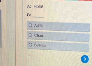 A: ¡Hola! 
B: 
_ 
Adiós, 
Chao. 
Buenas.