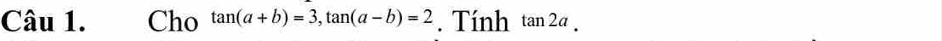 Cho tan (a+b)=3, tan (a-b)=2. Tính tan 2a.