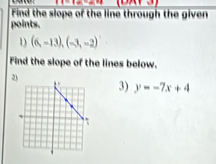 Find the slope of the line through the given 
points. 
D) (6,-13), (-3,-2)
Find the slope of the lines below. 
2 
3) y=-7x+4