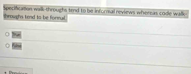 Specification walk-throughs tend to be informal reviews whereas code walk-
throughs tend to be formal.
True
False
Prey