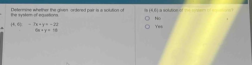 Determine whether the given ordered pair is a solution of Is (4,6) a solution of the system of equations?
the system of equations.
No
(4,6);-7x+y=-22
Yes
6x+y=18