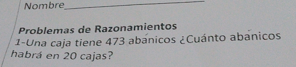 Nombre 
_ 
Problemas de Razonamientos 
1-Una caja tiene 473 abánicos ¿Cuánto abanicos 
habrá en 20 cajas?