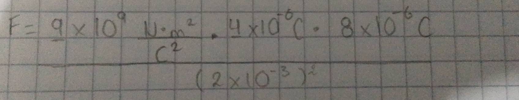 F=frac 9* 10^9 N· m^2/c^2 · 4* 10^(-6)C· 8* 10^(-6)C(2* 10^(-3))^2