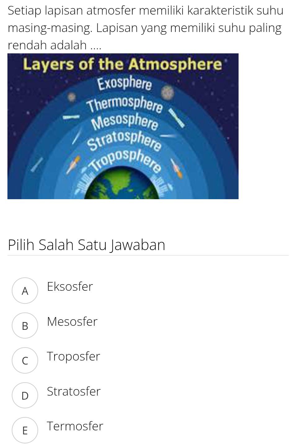 Setiap lapisan atmosfer memiliki karakteristik suhu
masing-masing. Lapisan yang memiliki suhu paling
rendah adalah ....
Pilih Salah Satu Jawaban
A Eksosfer
B Mesosfer
c Troposfer
D Stratosfer
F Termosfer