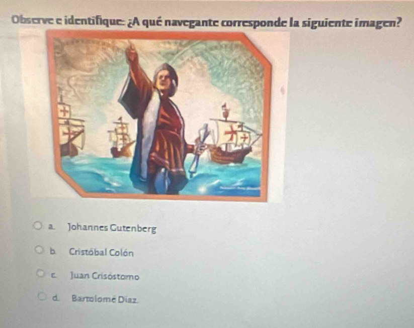 Observe e identifique: ¿A qué navegante corresponde la siguiente imagen?
a. Johannes Gutenberg
b. Cristóbal Colón
E Juan Crisóstomo
d. Bartolomé Díaz.