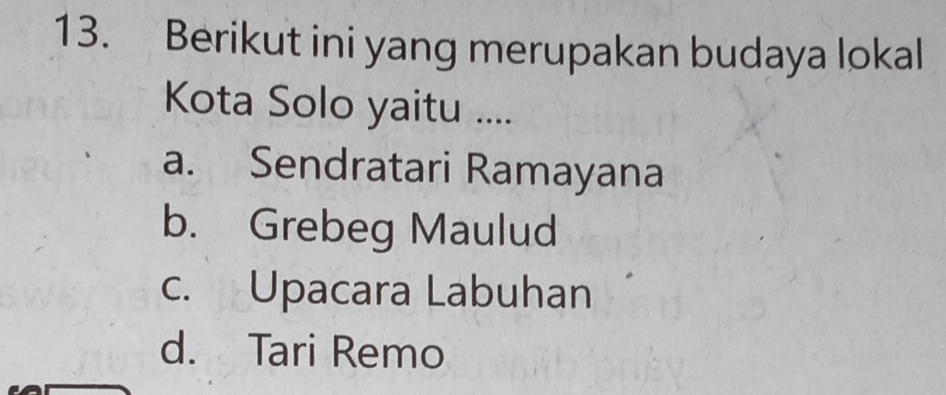 Berikut ini yang merupakan budaya lokal
Kota Solo yaitu ....
a. Sendratari Ramayana
b. Grebeg Maulud
c. Upacara Labuhan
d. Tari Remo