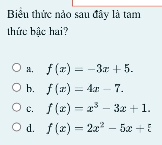 Biểu thức nào sau đây là tam
thức bậc hai?
a. f(x)=-3x+5.
b. f(x)=4x-7.
c. f(x)=x^3-3x+1.
d. f(x)=2x^2-5x+5