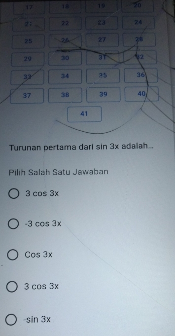 17 18 19 20
2i 22 23 24
25 26 27 28
29 30 31 32
33 34 35 36
37 38 39 40
41
Turunan pertama dari sin 3x adalah...
Pilih Salah Satu Jawaban
3cos 3x
-3cos 3x
Cos3x
3cos 3x
-sin 3x