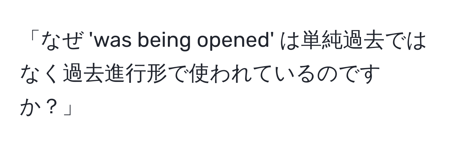 「なぜ 'was being opened' は単純過去ではなく過去進行形で使われているのですか？」