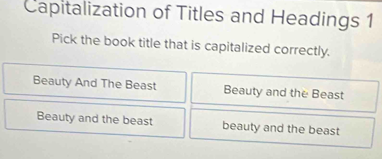 Capitalization of Titles and Headings 1
Pick the book title that is capitalized correctly.
Beauty And The Beast Beauty and the Beast
Beauty and the beast beauty and the beast