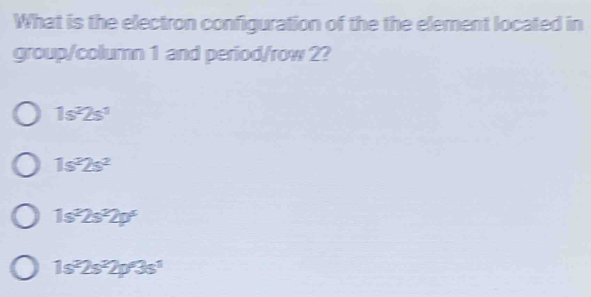 What is the electron configuration of the the element located in
group/column 1 and period/row 2?
1s^22s^1
1s^22s^2
1s^22s^22p°
1s^22s^22p^63s^1