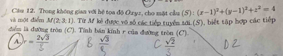 Trong không gian với hệ tọa độ Oxyz, cho mặt cầu (S) : (x-1)^2+(y-1)^2+z^2=4
và một điểm M(2;3;1). Từ M kẻ được vô số các tiếp tuyển tới (S), biết tập hợp các tiếp
diểm là đường tròn (C). Tính bán kính r của đường tròn (C).
A.