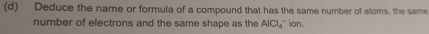 Deduce the name or formula of a compound that has the same number of atoms, the same 
number of electrons and the same shape as the AlCl_4^- ion.