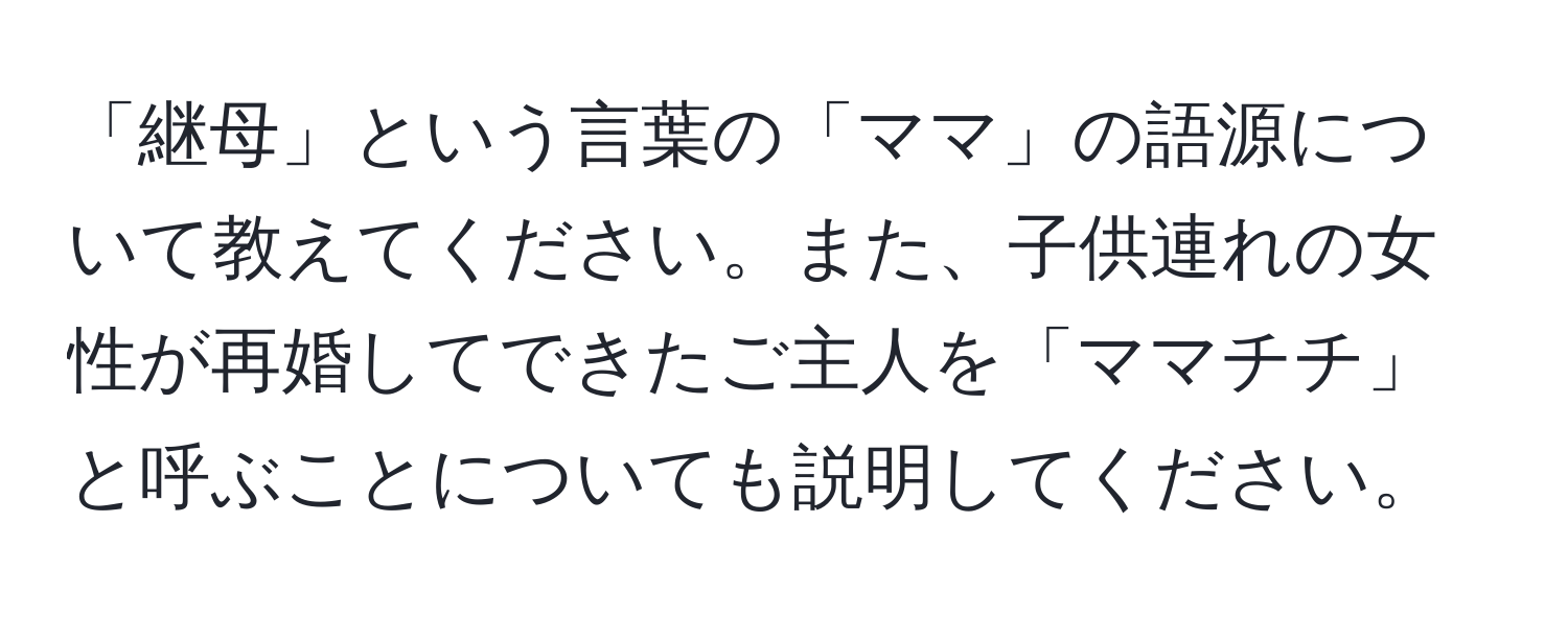 「継母」という言葉の「ママ」の語源について教えてください。また、子供連れの女性が再婚してできたご主人を「ママチチ」と呼ぶことについても説明してください。