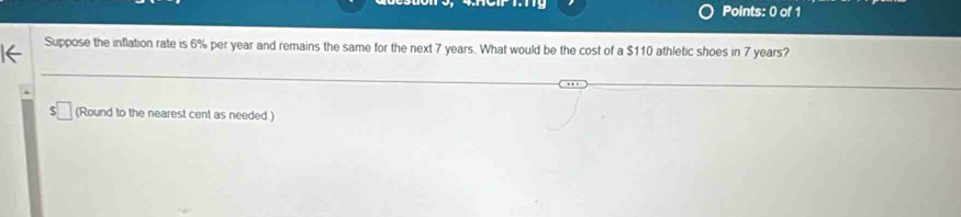 Suppose the inflation rate is 6% per year and remains the same for the next 7 years. What would be the cost of a $110 athletic shoes in 7 years? 
(Round to the nearest cent as needed.)