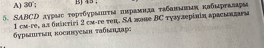 A) 30°. B) 45;
5. SABCD дурыс тθртбурышτы пирамида табаныныη кабырΡалары
1 см-ге, ал биіктігі 2 см-ге тен. СА жθне ВС тузулерінін арасьндагы
бурышτыη косинусын τабындар: