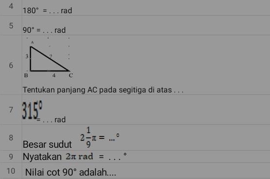 4 _rad
180°=
5 90°= _  rad
6 
Tentukan panjang AC pada segitiga di atas . . . 
7 315° rad 
8 
Besar sudut 2 1/9 π =...^circ 
9 Nyatakan 2π rad= _ 。 
10 Nilai cot 90° adalah....