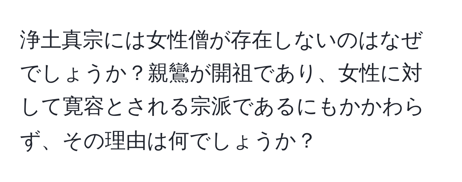 浄土真宗には女性僧が存在しないのはなぜでしょうか？親鸞が開祖であり、女性に対して寛容とされる宗派であるにもかかわらず、その理由は何でしょうか？