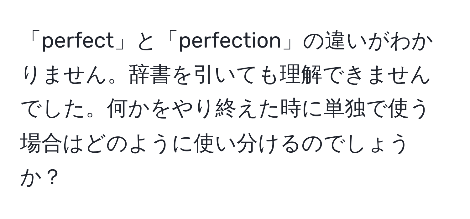 「perfect」と「perfection」の違いがわかりません。辞書を引いても理解できませんでした。何かをやり終えた時に単独で使う場合はどのように使い分けるのでしょうか？