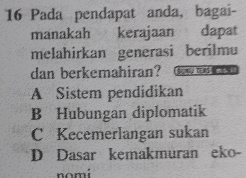 Pada pendapat anda, bagai-
manakah kerajaan dapat
melahirkan generasi berilmu
dan berkemahiran? SA T
A Sistem pendidikan
B Hubungan diplomatik
C Kecemerlangan sukan
D Dasar kemakmuran eko-
nomi