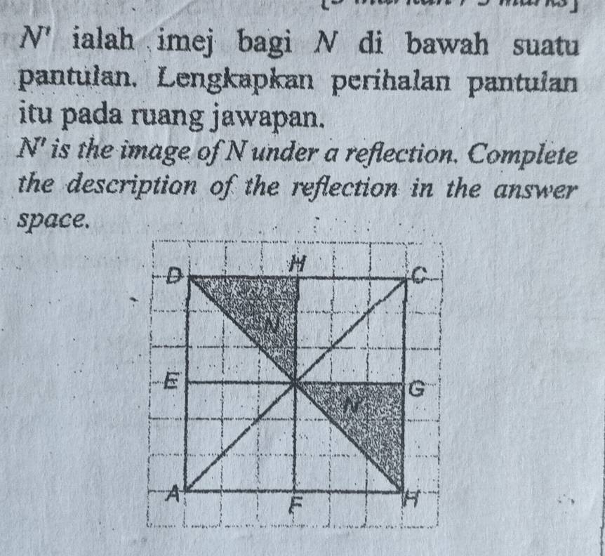 N' ialah imej bagi N di bawah suatu
pantulan. Lengkapkan perihalan pantulan
itu pada ruang jawapan.
N' is the image of N under a reflection. Complete
the description of the reflection in the answer
space.