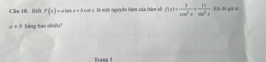 Biết F(x)=atan x+bcot x là một nguyên hàm của hàm số f(x)= 3/cos^2x + 11/sin^2x . Khi đó giả trị
a+b bằng bao nhiêu?
Trang 1