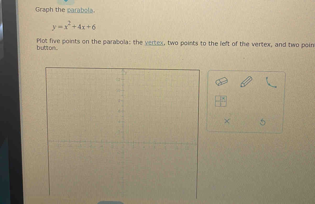 Graph the parabola.
y=x^2+4x+6
Plot five points on the parabola: the vertex, two points to the left of the vertex, and two poin 
button. 
×