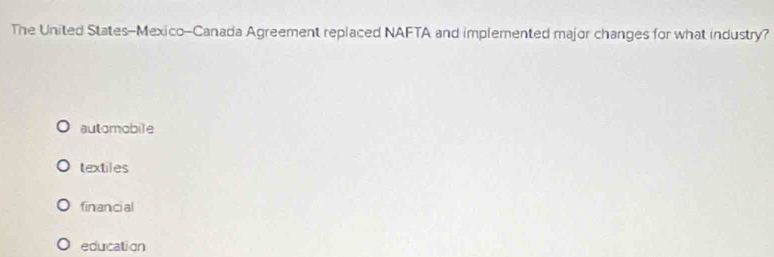 The United States-Mexico-Canada Agreement replaced NAFTA and implemented major changes for what industry?
automobile
textiles
financial
education